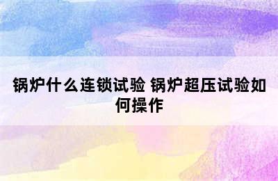 锅炉什么连锁试验 锅炉超压试验如何操作